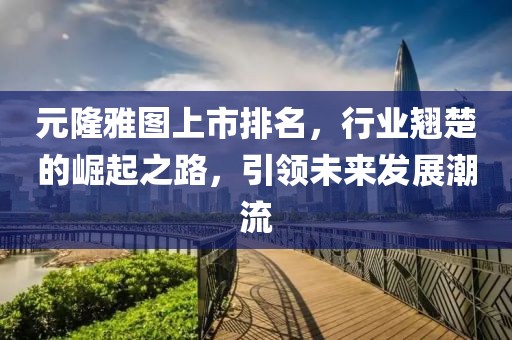 元隆雅图上市排名，行业翘楚的崛起之路，引领未来发展潮流