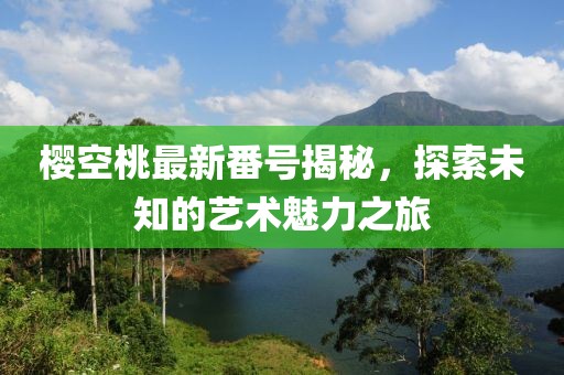 樱空桃最新番号揭秘，探索未知的艺术魅力之旅