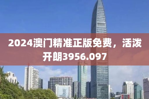 2024澳门精准正版免费，活泼开朗3956.097