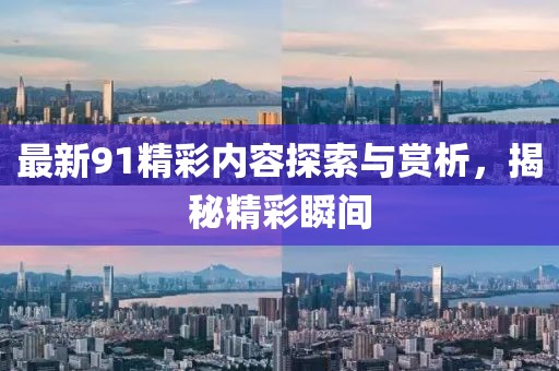 最新91精彩内容探索与赏析，揭秘精彩瞬间