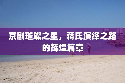 京剧璀璨之星，蒋氏演绎之路的辉煌篇章