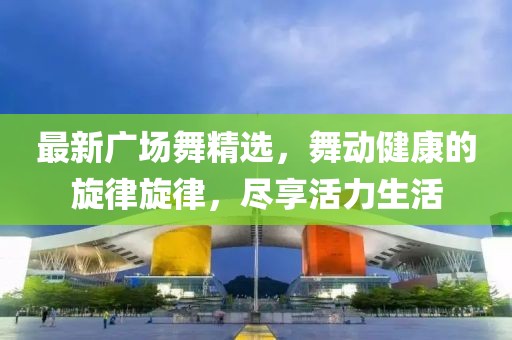 最新广场舞精选，舞动健康的旋律旋律，尽享活力生活