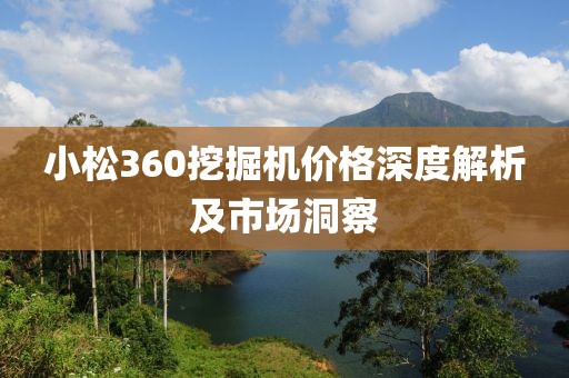 小松360挖掘机价格深度解析及市场洞察