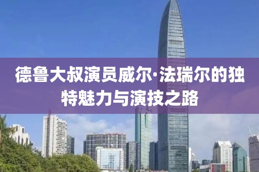 德鲁大叔演员威尔·法瑞尔的独特魅力与演技之路