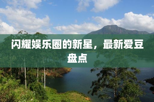 闪耀娱乐圈的新星，最新爱豆盘点