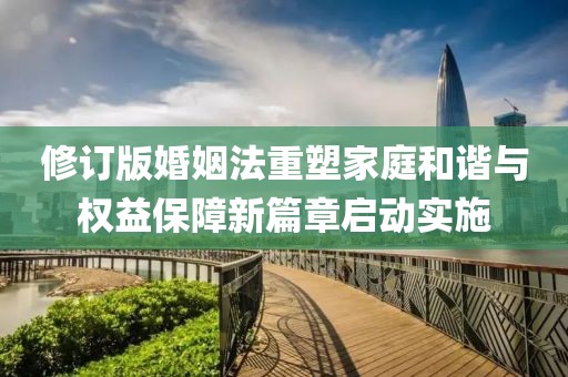 修订版婚姻法重塑家庭和谐与权益保障新篇章启动实施