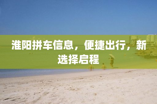 淮阳拼车信息，便捷出行，新选择启程