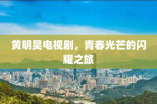 黄明昊电视剧，青春光芒的闪耀之旅