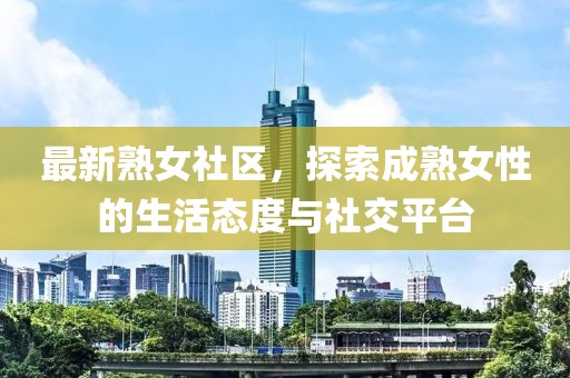 最新熟女社区，探索成熟女性的生活态度与社交平台