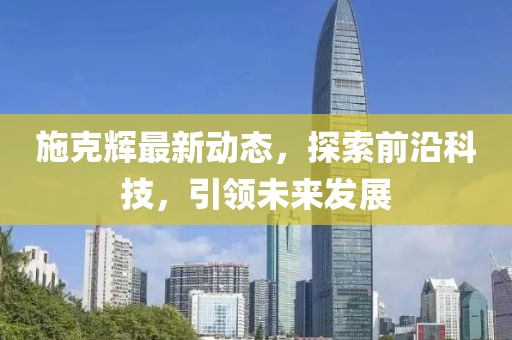 施克辉最新动态，探索前沿科技，引领未来发展