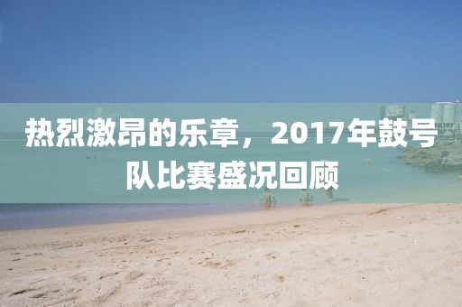 热烈激昂的乐章，2017年鼓号队比赛盛况回顾