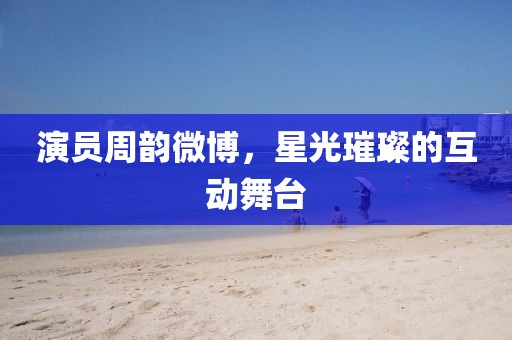 演员周韵微博，星光璀璨的互动舞台