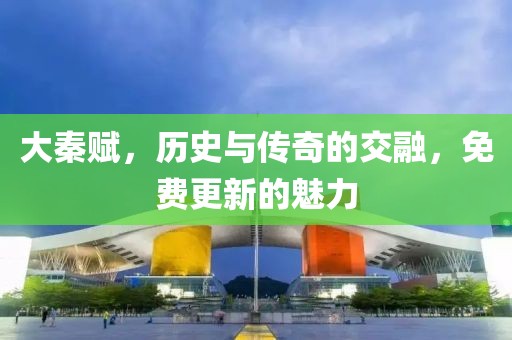 大秦赋，历史与传奇的交融，免费更新的魅力