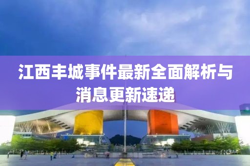 江西丰城事件最新全面解析与消息更新速递