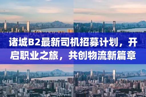 诸城B2最新司机招募计划，开启职业之旅，共创物流新篇章