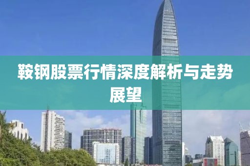 鞍钢股票行情深度解析与走势展望