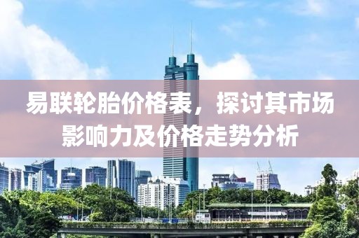 易联轮胎价格表，探讨其市场影响力及价格走势分析