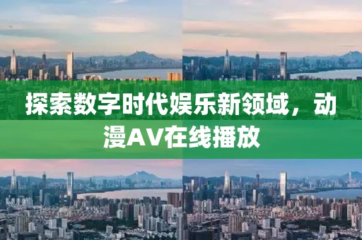 探索数字时代娱乐新领域，动漫AV在线播放