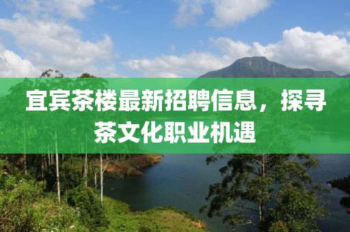 宜宾茶楼最新招聘信息，探寻茶文化职业机遇
