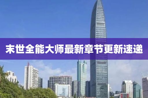 末世全能大师最新章节更新速递