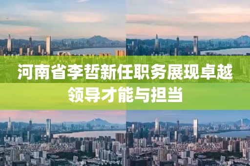 河南省李哲新任职务展现卓越领导才能与担当