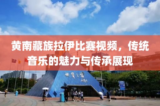 黄南藏族拉伊比赛视频，传统音乐的魅力与传承展现