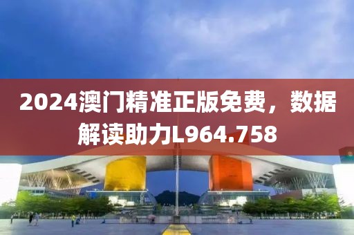 2024澳门精准正版免费，数据解读助力L964.758