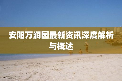 安阳万润园最新资讯深度解析与概述
