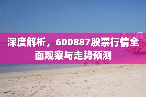 深度解析，600887股票行情全面观察与走势预测