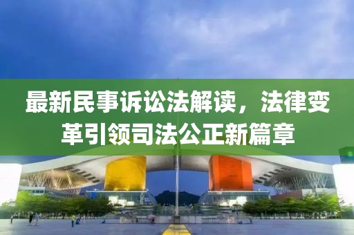 最新民事诉讼法解读，法律变革引领司法公正新篇章