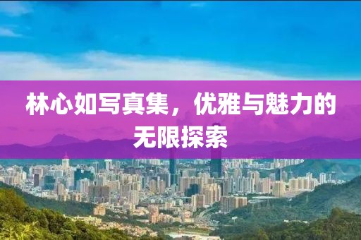 林心如写真集，优雅与魅力的无限探索
