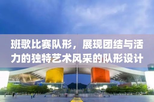 班歌比赛队形，展现团结与活力的独特艺术风采的队形设计