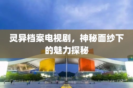 灵异档案电视剧，神秘面纱下的魅力探秘