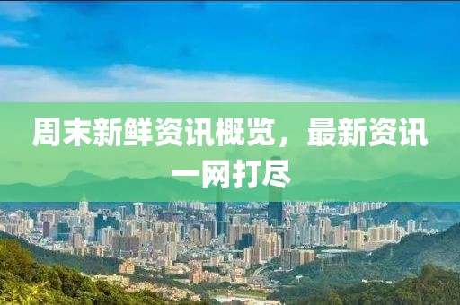 周末新鲜资讯概览，最新资讯一网打尽