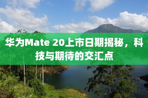 华为Mate 20上市日期揭秘，科技与期待的交汇点