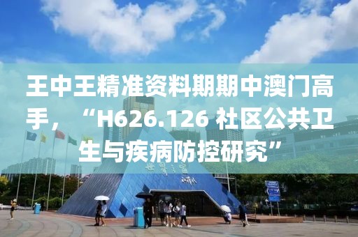 王中王精准资料期期中澳门高手，“H626.126 社区公共卫生与疾病防控研究”