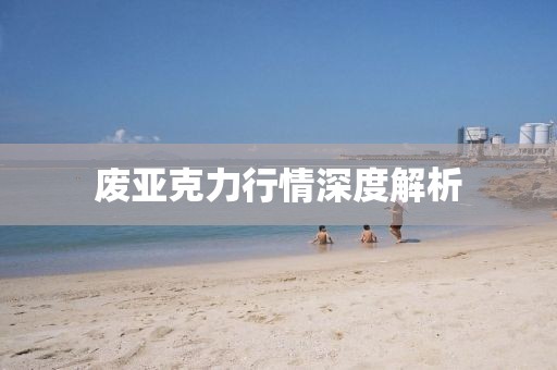 废亚克力行情深度解析