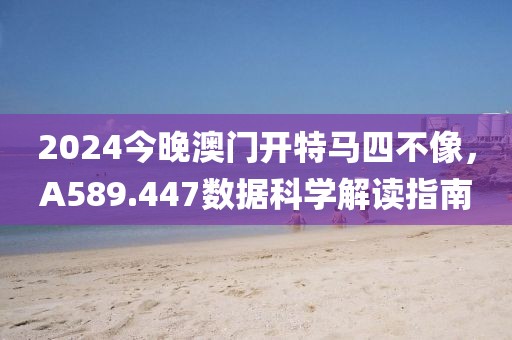 2024今晚澳门开特马四不像，A589.447数据科学解读指南