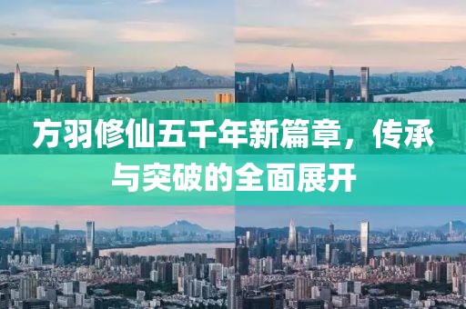 方羽修仙五千年新篇章，传承与突破的全面展开