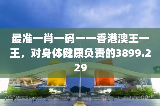 最准一肖一码一一香港澳王一王，对身体健康负责的3899.229