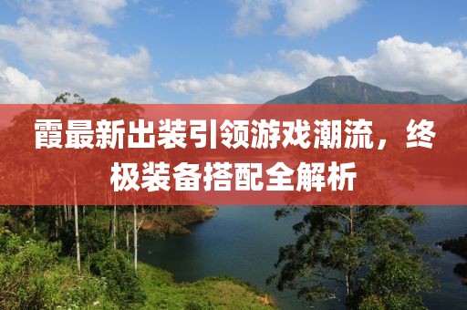 霞最新出装引领游戏潮流，终极装备搭配全解析