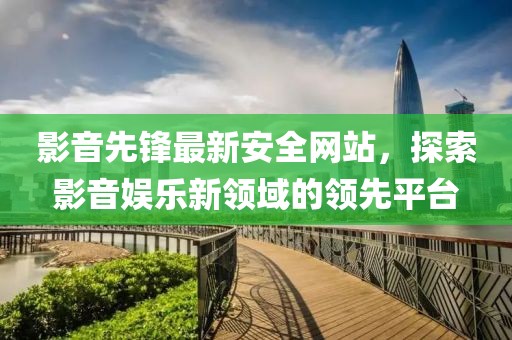 影音先锋最新安全网站，探索影音娱乐新领域的领先平台