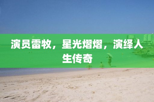 演员雷牧，星光熠熠，演绎人生传奇