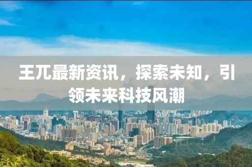 王兀最新资讯，探索未知，引领未来科技风潮