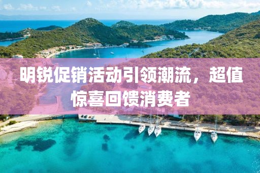明锐促销活动引领潮流，超值惊喜回馈消费者