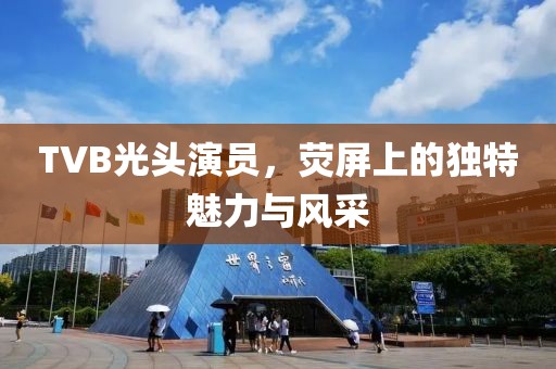TVB光头演员，荧屏上的独特魅力与风采