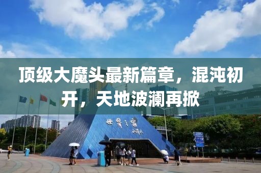 顶级大魔头最新篇章，混沌初开，天地波澜再掀
