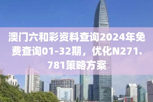 澳门六和彩资料查询2024年免费查询01-32期，优化N271.781策略方案