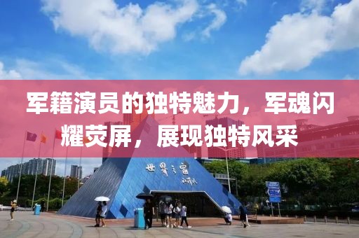 军籍演员的独特魅力，军魂闪耀荧屏，展现独特风采