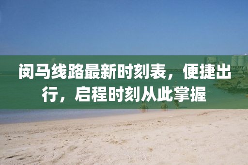 闵马线路最新时刻表，便捷出行，启程时刻从此掌握